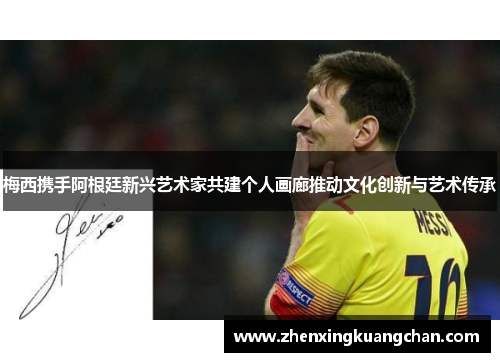 梅西携手阿根廷新兴艺术家共建个人画廊推动文化创新与艺术传承