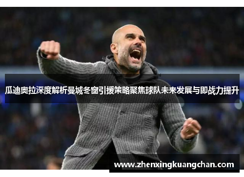 瓜迪奥拉深度解析曼城冬窗引援策略聚焦球队未来发展与即战力提升 瓜迪奥拉深度解析曼城冬窗引援策略聚焦球队未来发展与即战力提升