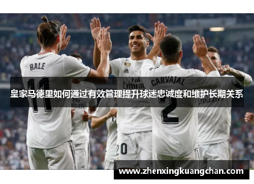 皇家马德里如何通过有效管理提升球迷忠诚度和维护长期关系