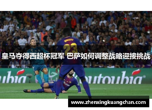 皇马夺得西超杯冠军 巴萨如何调整战略迎接挑战