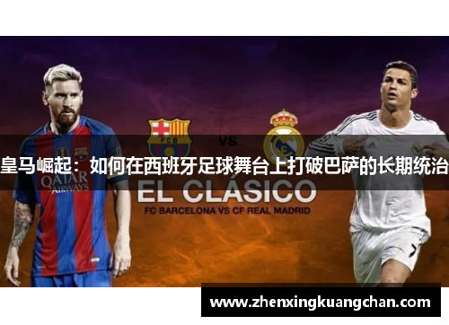 皇马崛起：如何在西班牙足球舞台上打破巴萨的长期统治
