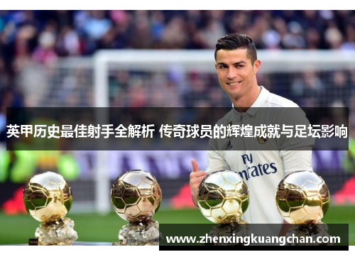 英甲历史最佳射手全解析 传奇球员的辉煌成就与足坛影响
