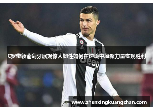 C罗带领葡萄牙展现惊人韧性如何在逆境中凝聚力量实现胜利 C罗带领葡萄牙展现惊人韧性如何在逆境中凝聚力量实现胜利