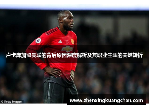 卢卡库加盟曼联的背后原因深度解析及其职业生涯的关键转折 卢卡库加盟曼联的背后原因深度解析及其职业生涯的关键转折