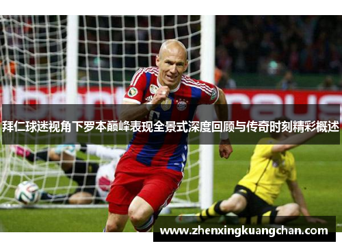 拜仁球迷视角下罗本巅峰表现全景式深度回顾与传奇时刻精彩概述