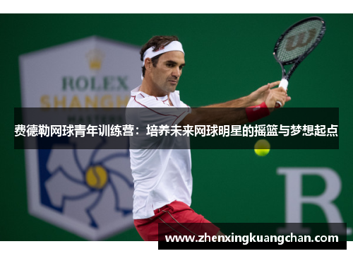 费德勒网球青年训练营：培养未来网球明星的摇篮与梦想起点