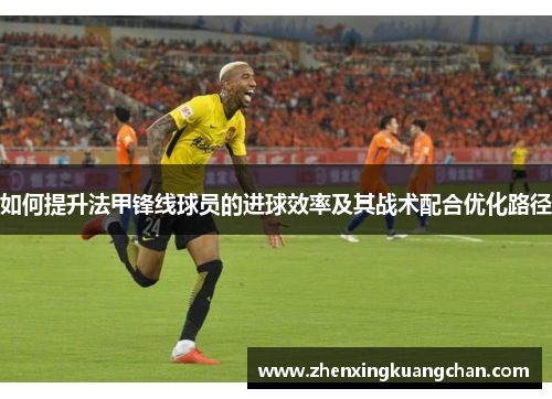 如何提升法甲锋线球员的进球效率及其战术配合优化路径